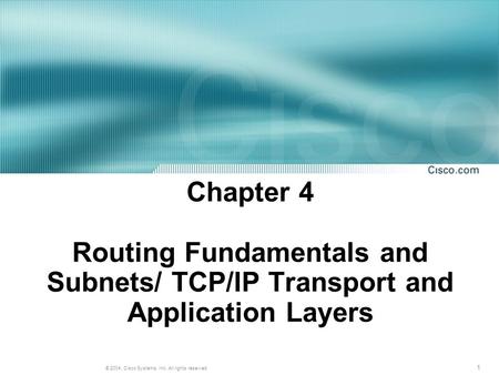 1 © 2004, Cisco Systems, Inc. All rights reserved. Chapter 4 Routing Fundamentals and Subnets/ TCP/IP Transport and Application Layers.