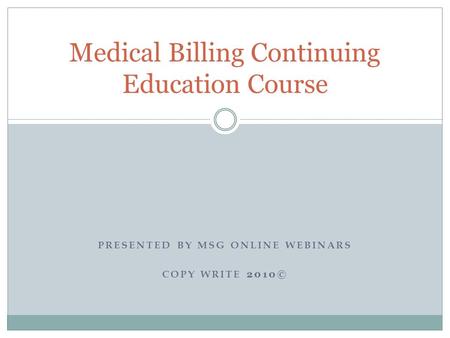 PRESENTED BY MSG ONLINE WEBINARS COPY WRITE 2010© Medical Billing Continuing Education Course.
