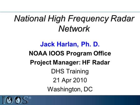 National High Frequency Radar Network Jack Harlan, Ph. D. NOAA IOOS Program Office Project Manager: HF Radar DHS Training 21 Apr 2010 Washington, DC.