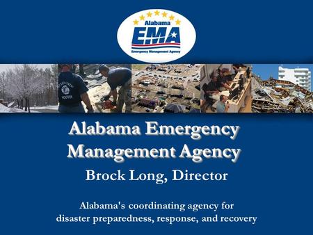 Alabama Emergency Management Agency Brock Long, Director Alabama's coordinating agency for disaster preparedness, response, and recovery.