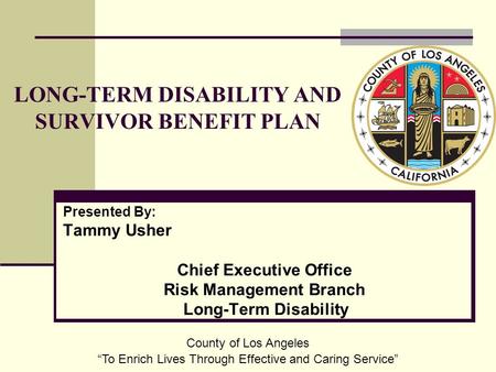 Presented By: Tammy Usher Chief Executive Office Risk Management Branch Long-Term Disability LONG-TERM DISABILITY AND SURVIVOR BENEFIT PLAN County of Los.