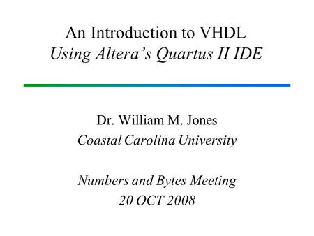 An Introduction to VHDL Using Altera’s Quartus II IDE Dr. William M. Jones Coastal Carolina University Numbers and Bytes Meeting 20 OCT 2008.