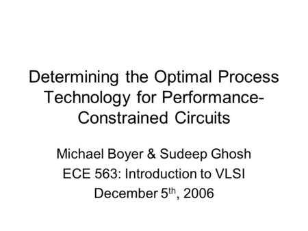 Determining the Optimal Process Technology for Performance- Constrained Circuits Michael Boyer & Sudeep Ghosh ECE 563: Introduction to VLSI December 5.