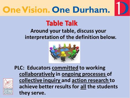 Table Talk Around your table, discuss your interpretation of the definition below. PLC: Educators committed to working collaboratively in ongoing processes.
