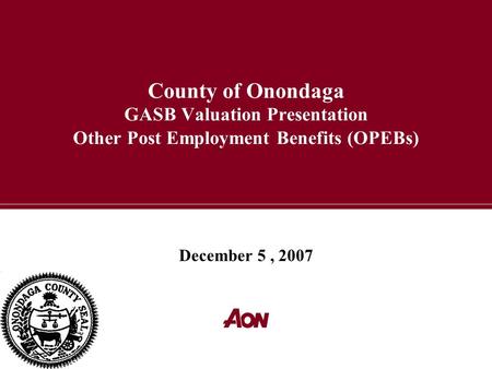 County of Onondaga GASB Valuation Presentation Other Post Employment Benefits (OPEBs) December 5, 2007.