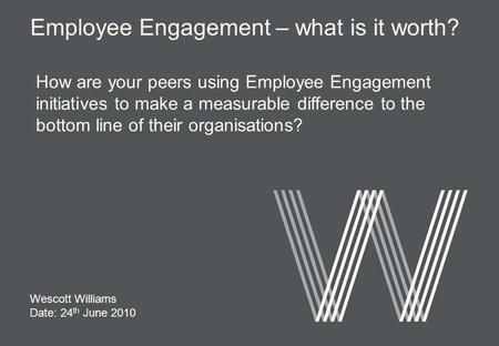 Wescott Williams Date: 24 th June 2010 How are your peers using Employee Engagement initiatives to make a measurable difference to the bottom line of their.