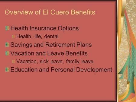 Overview of El Cuero Benefits Health Insurance Options Health, life, dental Savings and Retirement Plans Vacation and Leave Benefits Vacation, sick leave,