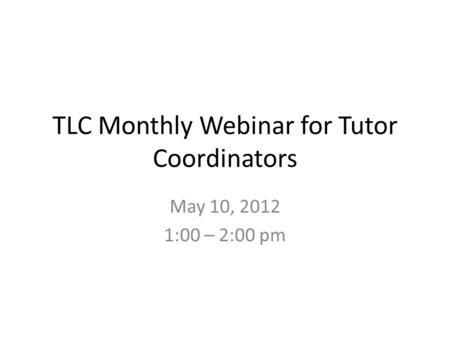 TLC Monthly Webinar for Tutor Coordinators May 10, 2012 1:00 – 2:00 pm.