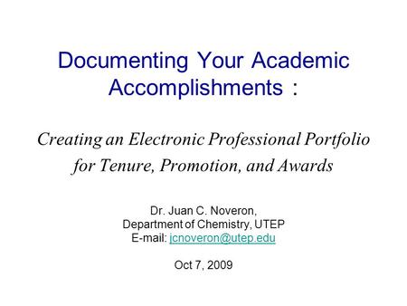 Documenting Your Academic Accomplishments : Creating an Electronic Professional Portfolio for Tenure, Promotion, and Awards Dr. Juan C. Noveron, Department.