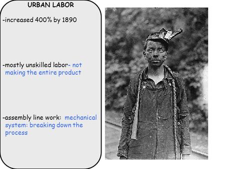 URBAN LABOR -increased 400% by 1890 -mostly unskilled labor- not making the entire product -assembly line work: mechanical system: breaking down the process.