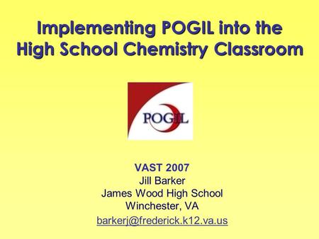 Implementing POGIL into the High School Chemistry Classroom VAST 2007 Jill Barker James Wood High School Winchester, VA