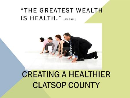CREATING A HEALTHIER CLATSOP COUNTY “THE GREATEST WEALTH IS HEALTH.” -VIRGIL.