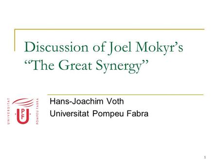 1 Discussion of Joel Mokyr’s “The Great Synergy” Hans-Joachim Voth Universitat Pompeu Fabra.