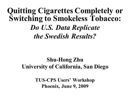 Quitting Cigarettes Completely or Switching to Smokeless Tobacco: Do U.S. Data Replicate the Swedish Results? Shu-Hong Zhu University of California, San.