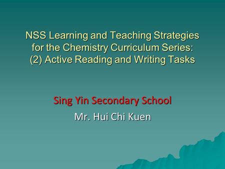 NSS Learning and Teaching Strategies for the Chemistry Curriculum Series: (2) Active Reading and Writing Tasks Sing Yin Secondary School Mr. Hui Chi Kuen.