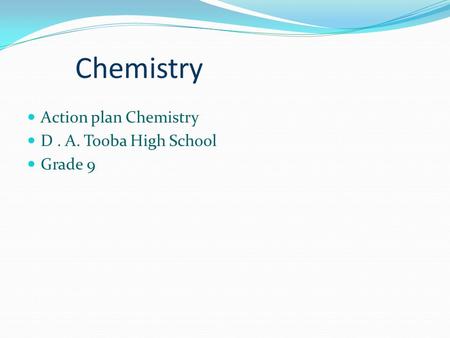 Chemistry Action plan Chemistry D. A. Tooba High School Grade 9.