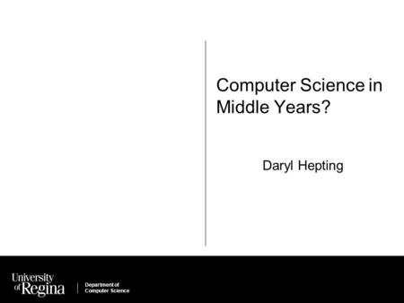 Department of Computer Science Computer Science in Middle Years? Daryl Hepting.