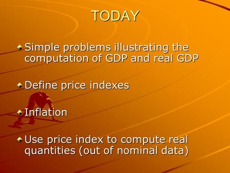 TODAY Simple problems illustrating the computation of GDP and real GDP Define price indexes Inflation Use price index to compute real quantities (out of.