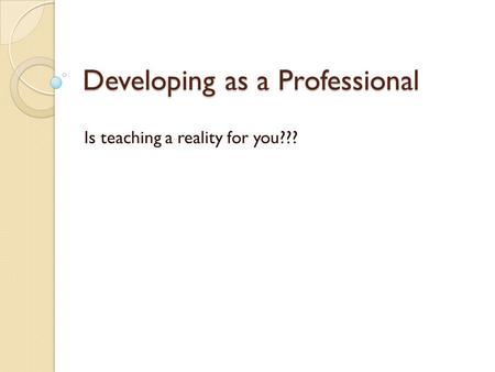 Developing as a Professional Is teaching a reality for you???