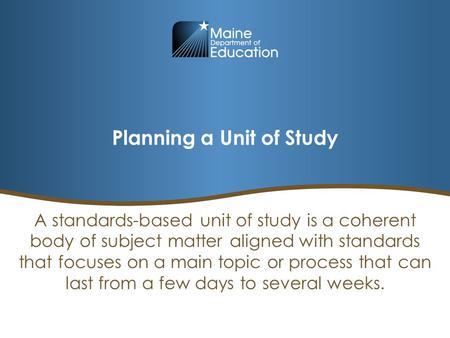 Planning a Unit of Study A standards-based unit of study is a coherent body of subject matter aligned with standards that focuses on a main topic or process.