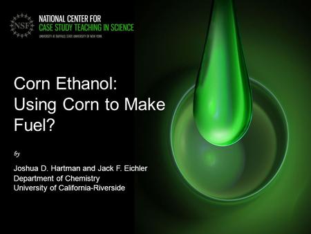 Corn Ethanol: Using Corn to Make Fuel? by Joshua D. Hartman and Jack F. Eichler Department of Chemistry University of California-Riverside.