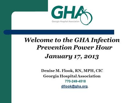 Welcome to the GHA Infection Prevention Power Hour January 17, 2013 Denise M. Flook, RN, MPH, CIC Georgia Hospital Association 770-249-4518