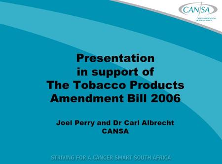 Presentation in support of The Tobacco Products Amendment Bill 2006 Joel Perry and Dr Carl Albrecht CANSA.