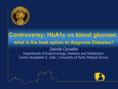 Controversy: HbA1c vs blood glucose: what is the best option to diagnose Diabetes? Davide Carvalho Department of Endocrinology, Diabetes and Metabolism.