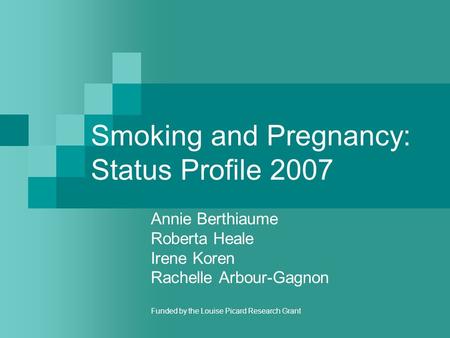 Smoking and Pregnancy: Status Profile 2007 Annie Berthiaume Roberta Heale Irene Koren Rachelle Arbour-Gagnon Funded by the Louise Picard Research Grant.