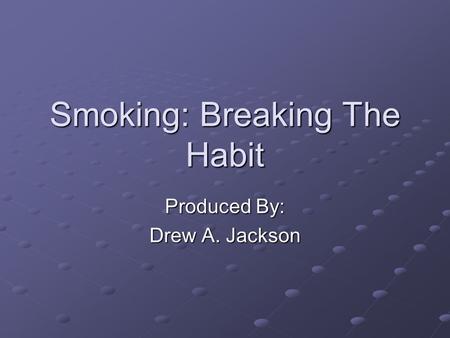 Smoking: Breaking The Habit Produced By: Drew A. Jackson.