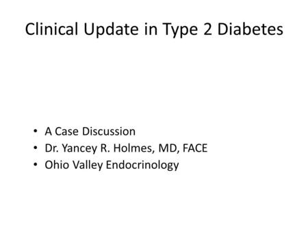 Clinical Update in Type 2 Diabetes A Case Discussion Dr. Yancey R. Holmes, MD, FACE Ohio Valley Endocrinology.