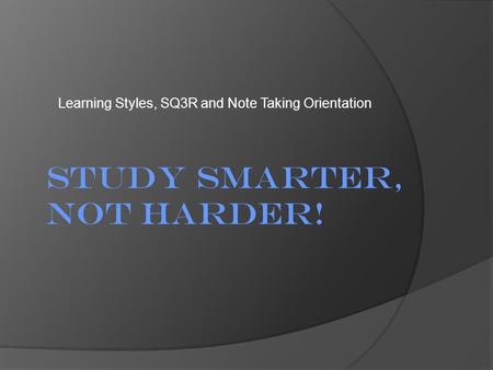 Learning Styles, SQ3R and Note Taking Orientation Study Smarter, Not Harder!