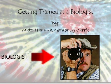 Getting Trained as a Biologist By: Matt, Hannah, Gordon, & Carrie BIOLOGIST.