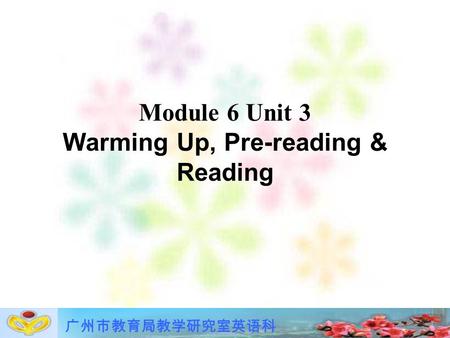 广州市教育局教学研究室英语科 Module 6 Unit 3 Warming Up, Pre-reading & Reading.