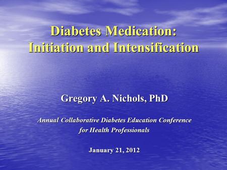 Diabetes Medication: Initiation and Intensification Gregory A. Nichols, PhD Annual Collaborative Diabetes Education Conference for Health Professionals.