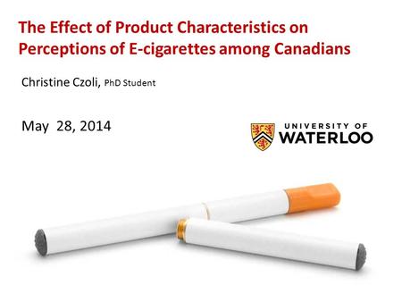 The Effect of Product Characteristics on Perceptions of E-cigarettes among Canadians Christine Czoli, PhD Student May 28, 2014.