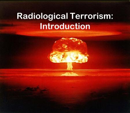 Radiological Terrorism: Introduction. Nuclear WMD Modern time weapons First used in WWII.