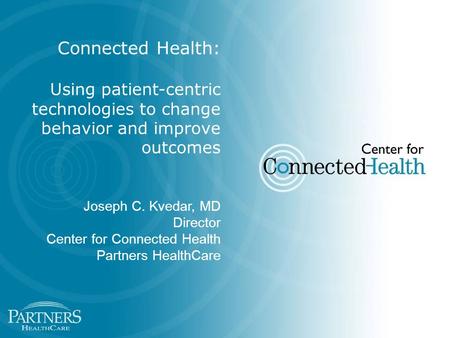 Connected Health: Using patient-centric technologies to change behavior and improve outcomes Joseph C. Kvedar, MD Director Center for Connected Health.