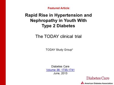 Rapid Rise in Hypertension and Nephropathy in Youth With Type 2 Diabetes The TODAY clinical trial Featured Article: TODAY Study Group* Diabetes Care Volume.