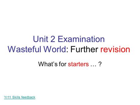 Unit 2 Examination Wasteful World: Further revision What’s for starters … ? Yr11 Skills feedback.