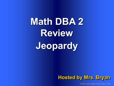1 Math DBA 2 Review Hosted by Mrs. Bryan © Don Link, Indian Creek School, 2004 Jeopardy.