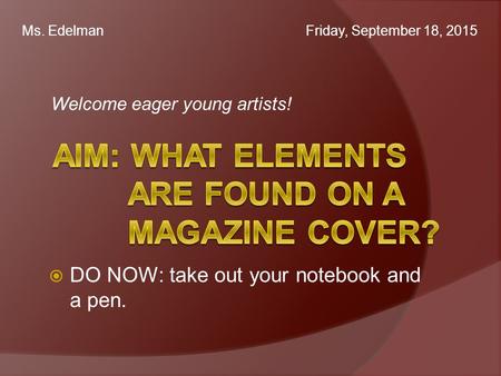 Welcome eager young artists! Ms. Edelman Friday, September 18, 2015  DO NOW: take out your notebook and a pen.