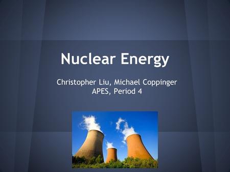 Nuclear Energy Christopher Liu, Michael Coppinger APES, Period 4.