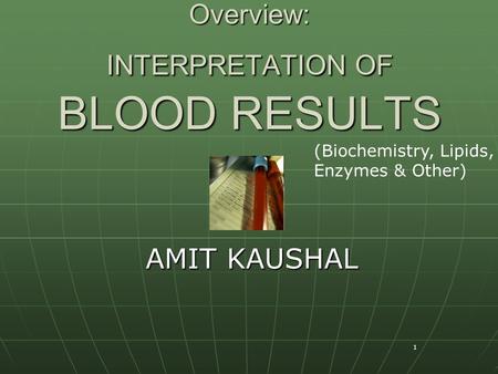 1 Overview: INTERPRETATION OF BLOOD RESULTS AMIT KAUSHAL (Biochemistry, Lipids, Enzymes & Other)