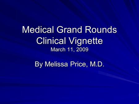 Medical Grand Rounds Clinical Vignette March 11, 2009 By Melissa Price, M.D.