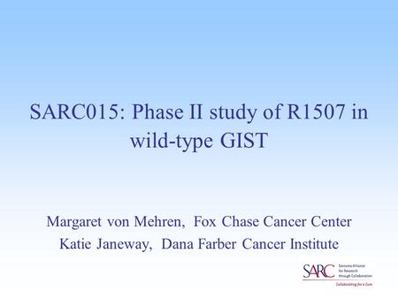 SARC015: Phase II study of R1507 in wild-type GIST Margaret von Mehren, Fox Chase Cancer Center Katie Janeway, Dana Farber Cancer Institute.
