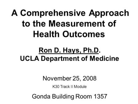 A Comprehensive Approach to the Measurement of Health Outcomes Ron D. Hays, Ph.D. UCLA Department of Medicine November 25, 2008 K30 Track II Module Gonda.