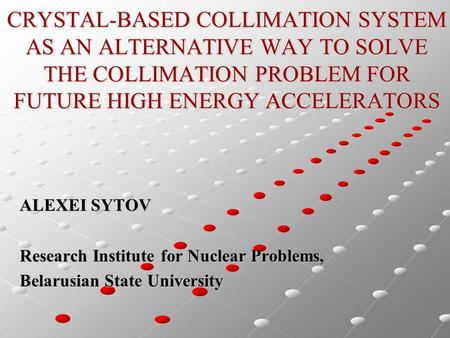CRYSTAL-BASED COLLIMATION SYSTEM AS AN ALTERNATIVE WAY TO SOLVE THE COLLIMATION PROBLEM FOR FUTURE HIGH ENERGY ACCELERATORS ALEXEI SYTOV Research Institute.