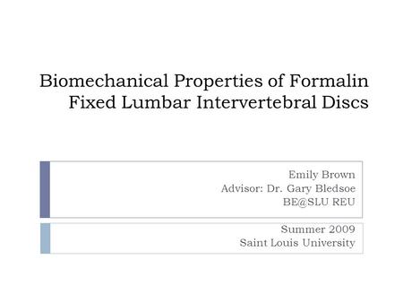 Biomechanical Properties of Formalin Fixed Lumbar Intervertebral Discs Emily Brown Advisor: Dr. Gary Bledsoe REU Summer 2009 Saint Louis University.