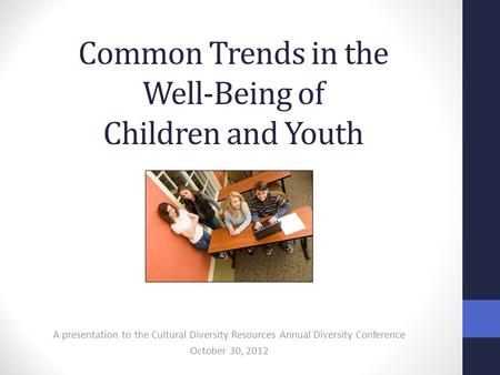 Common Trends in the Well-Being of Children and Youth A presentation to the Cultural Diversity Resources Annual Diversity Conference October 30, 2012.